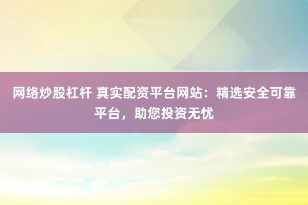 网络炒股杠杆 真实配资平台网站：精选安全可靠平台，助您投资无忧