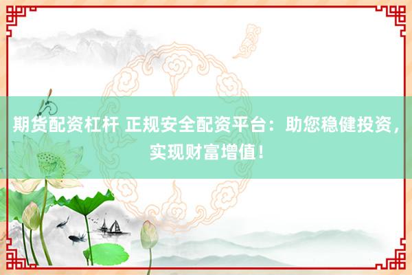 期货配资杠杆 正规安全配资平台：助您稳健投资，实现财富增值！