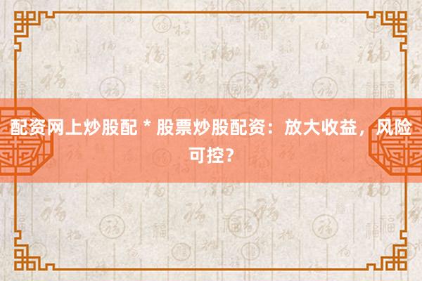 配资网上炒股配 * 股票炒股配资：放大收益，风险可控？
