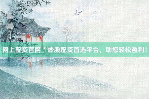 网上配资官网 * 炒股配资首选平台，助您轻松盈利！