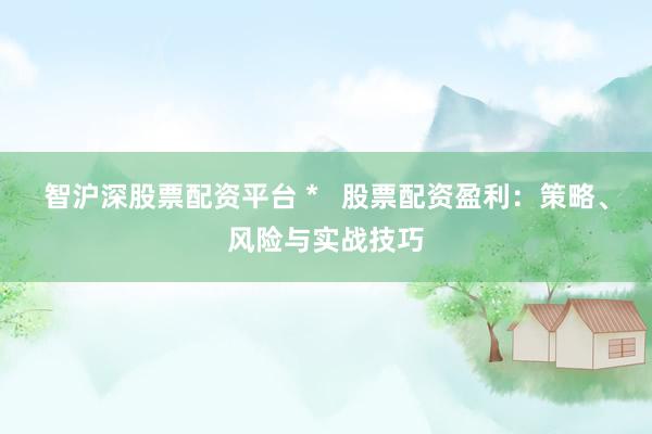 智沪深股票配资平台 *   股票配资盈利：策略、风险与实战技巧