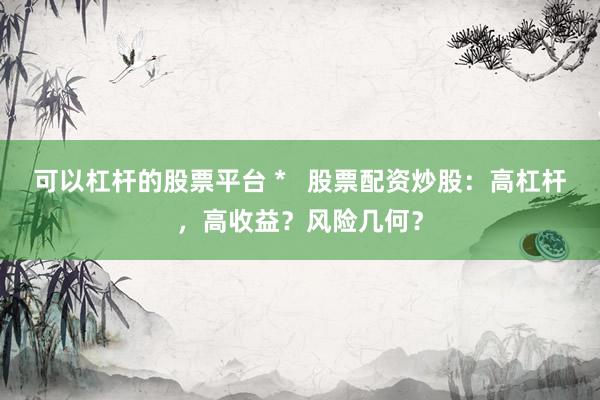 可以杠杆的股票平台 *   股票配资炒股：高杠杆，高收益？风险几何？