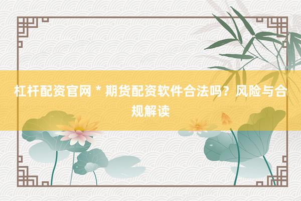 杠杆配资官网 * 期货配资软件合法吗？风险与合规解读