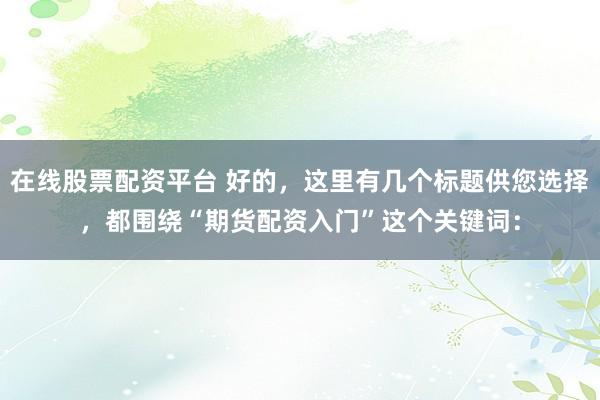 在线股票配资平台 好的，这里有几个标题供您选择，都围绕“期货配资入门”这个关键词：