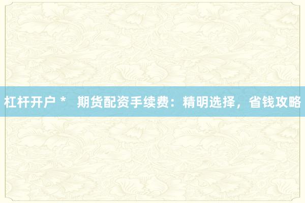 杠杆开户 *   期货配资手续费：精明选择，省钱攻略