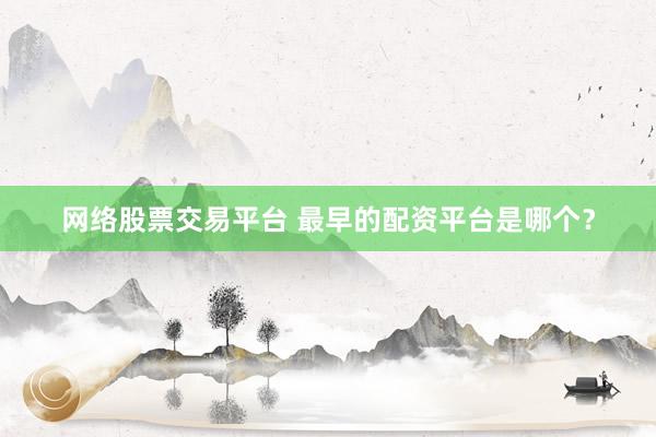 网络股票交易平台 最早的配资平台是哪个？