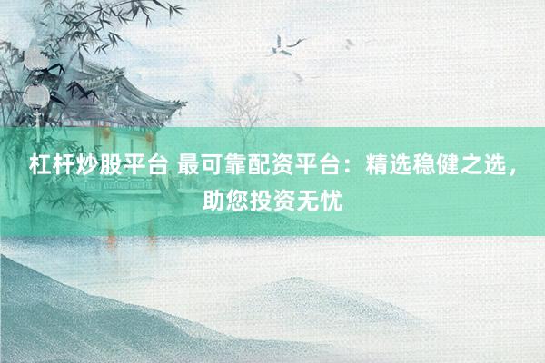 杠杆炒股平台 最可靠配资平台：精选稳健之选，助您投资无忧