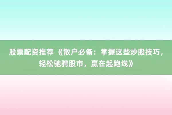 股票配资推荐 《散户必备：掌握这些炒股技巧，轻松驰骋股市，赢在起跑线》