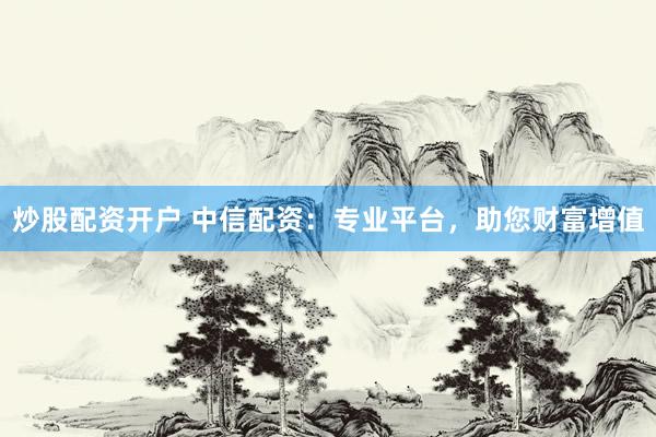 炒股配资开户 中信配资：专业平台，助您财富增值