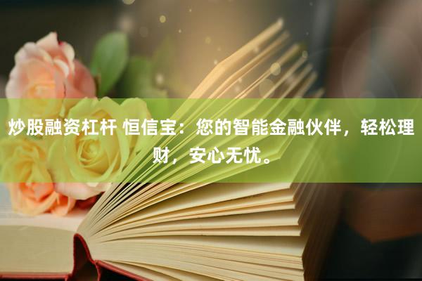 炒股融资杠杆 恒信宝：您的智能金融伙伴，轻松理财，安心无忧。