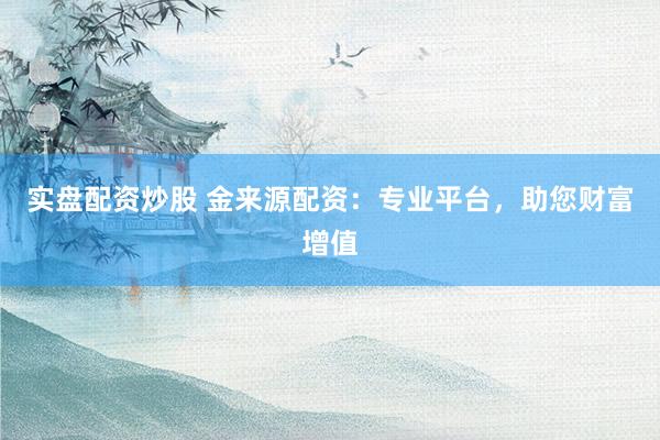实盘配资炒股 金来源配资：专业平台，助您财富增值
