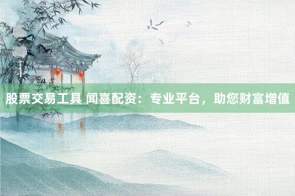 股票交易工具 闻喜配资：专业平台，助您财富增值