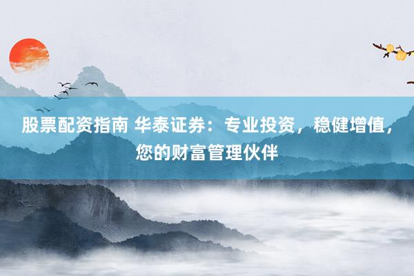 股票配资指南 华泰证券：专业投资，稳健增值，您的财富管理伙伴
