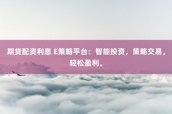 期货配资利息 E策略平台：智能投资，策略交易，轻松盈利。