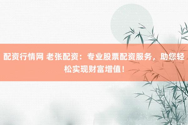 配资行情网 老张配资：专业股票配资服务，助您轻松实现财富增值！