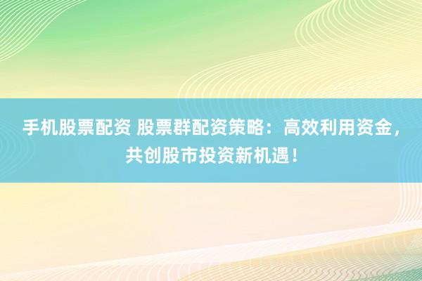 手机股票配资 股票群配资策略：高效利用资金，共创股市投资新机遇！