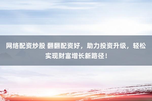 网络配资炒股 翻翻配资好，助力投资升级，轻松实现财富增长新路径！