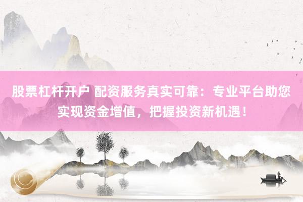 股票杠杆开户 配资服务真实可靠：专业平台助您实现资金增值，把握投资新机遇！