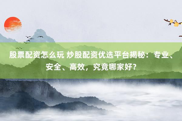 股票配资怎么玩 炒股配资优选平台揭秘：专业、安全、高效，究竟哪家好？