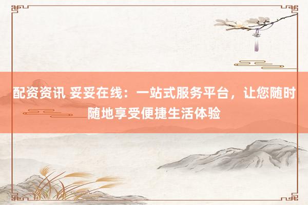 配资资讯 妥妥在线：一站式服务平台，让您随时随地享受便捷生活体验