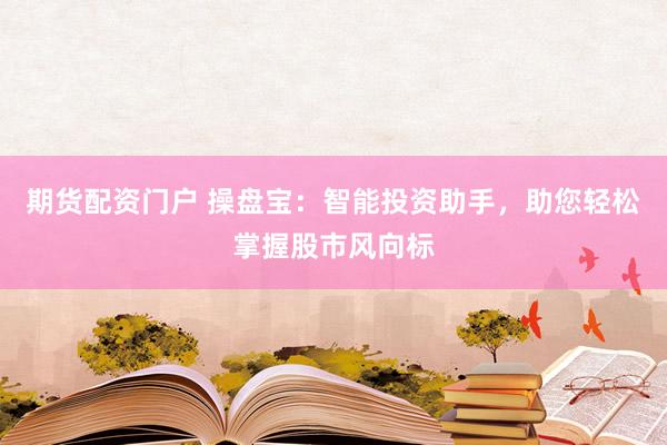 期货配资门户 操盘宝：智能投资助手，助您轻松掌握股市风向标