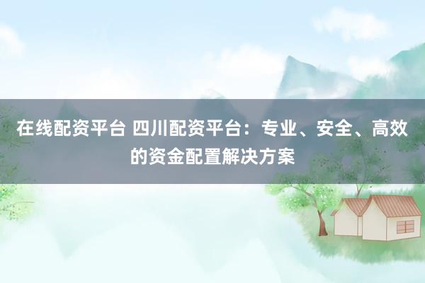 在线配资平台 四川配资平台：专业、安全、高效的资金配置解决方案
