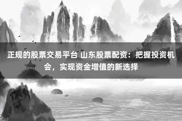 正规的股票交易平台 山东股票配资：把握投资机会，实现资金增值的新选择