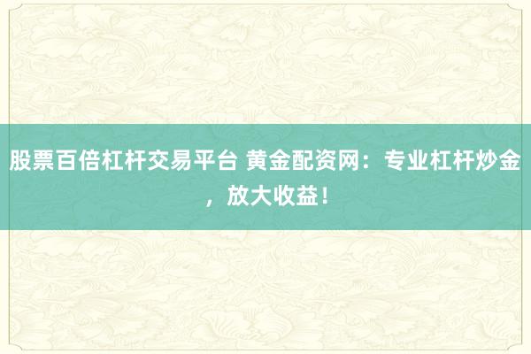 股票百倍杠杆交易平台 黄金配资网：专业杠杆炒金，放大收益！