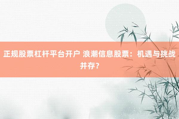 正规股票杠杆平台开户 浪潮信息股票：机遇与挑战并存？