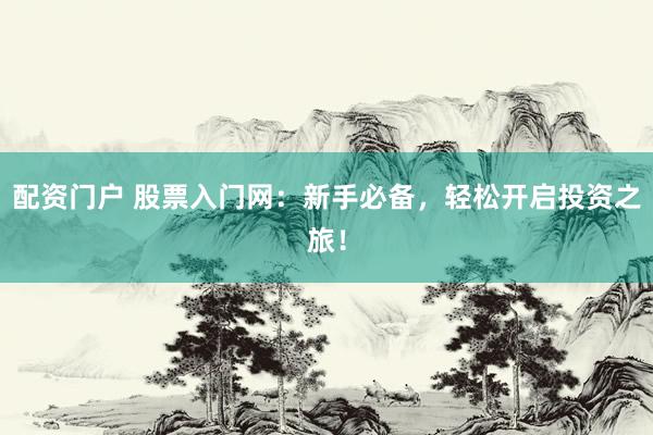 配资门户 股票入门网：新手必备，轻松开启投资之旅！