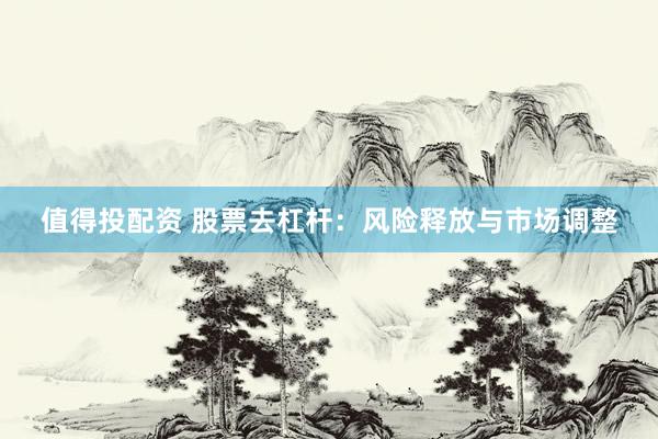 值得投配资 股票去杠杆：风险释放与市场调整