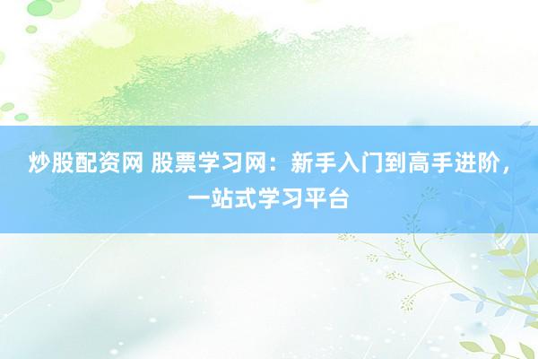 炒股配资网 股票学习网：新手入门到高手进阶，一站式学习平台