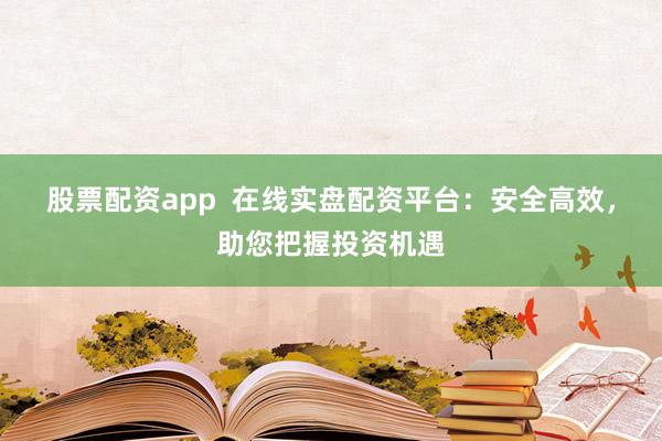 股票配资app  在线实盘配资平台：安全高效，助您把握投资机遇
