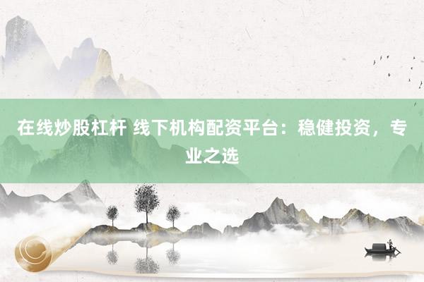 在线炒股杠杆 线下机构配资平台：稳健投资，专业之选
