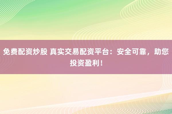 免费配资炒股 真实交易配资平台：安全可靠，助您投资盈利！
