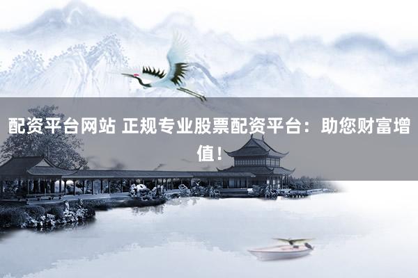 配资平台网站 正规专业股票配资平台：助您财富增值！