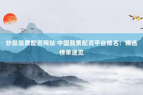 炒股股票配资网站 中国股票配资平台排名：精选榜单速览