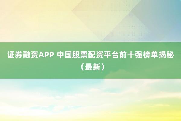 证券融资APP 中国股票配资平台前十强榜单揭秘（最新）
