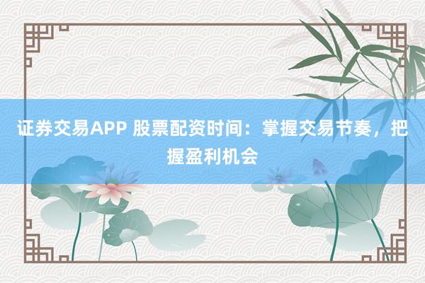 证券交易APP 股票配资时间：掌握交易节奏，把握盈利机会