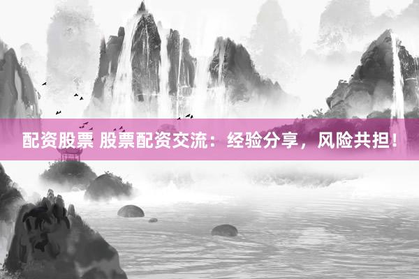 配资股票 股票配资交流：经验分享，风险共担！