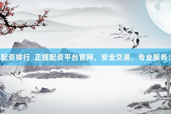 配资排行  正规配资平台官网，安全交易，专业服务！
