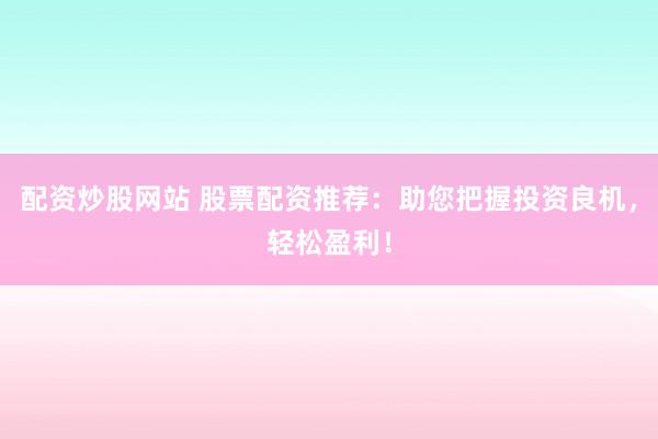 配资炒股网站 股票配资推荐：助您把握投资良机，轻松盈利！