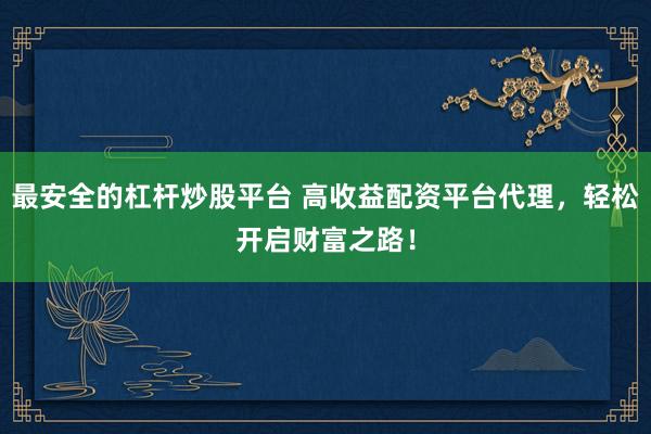最安全的杠杆炒股平台 高收益配资平台代理，轻松开启财富之路！