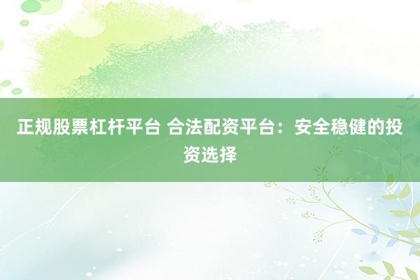 正规股票杠杆平台 合法配资平台：安全稳健的投资选择