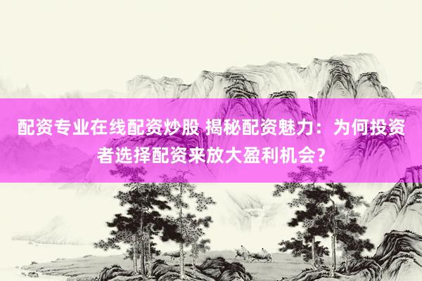 配资专业在线配资炒股 揭秘配资魅力：为何投资者选择配资来放大盈利机会？