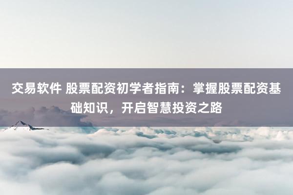 交易软件 股票配资初学者指南：掌握股票配资基础知识，开启智慧投资之路