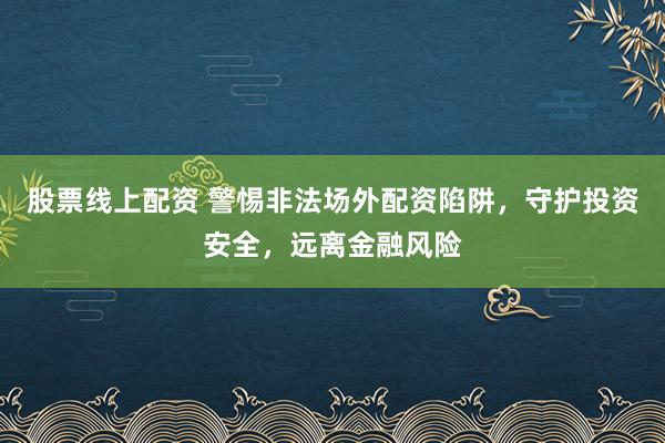 股票线上配资 警惕非法场外配资陷阱，守护投资安全，远离金融风险