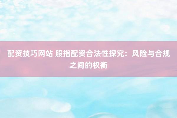 配资技巧网站 股指配资合法性探究：风险与合规之间的权衡