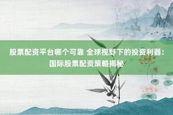 股票配资平台哪个可靠 全球视野下的投资利器：国际股票配资策略揭秘