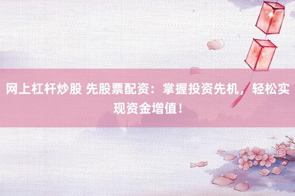 网上杠杆炒股 先股票配资：掌握投资先机，轻松实现资金增值！